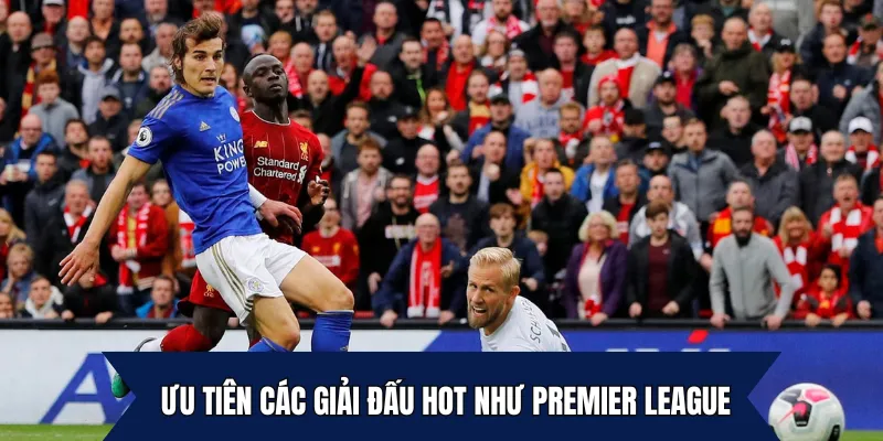 Ưu tiên các giải đấu hot như Premier League