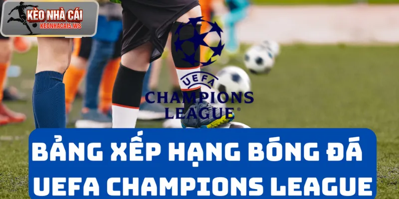 Cập Nhật Bảng Xếp Hạng Uefa Champions League Mới Nhất Tại Keonhacai5.ws