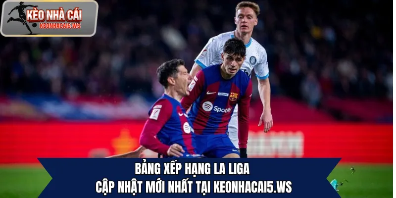 Bảng xếp hạng La Liga – Cập nhật mới nhất tại keonhacai5.ws