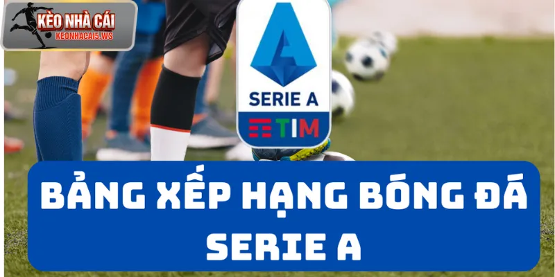 Bảng xếp hạng Serie A: Cập nhật mới nhất cùng phân tích chuyên sâu
