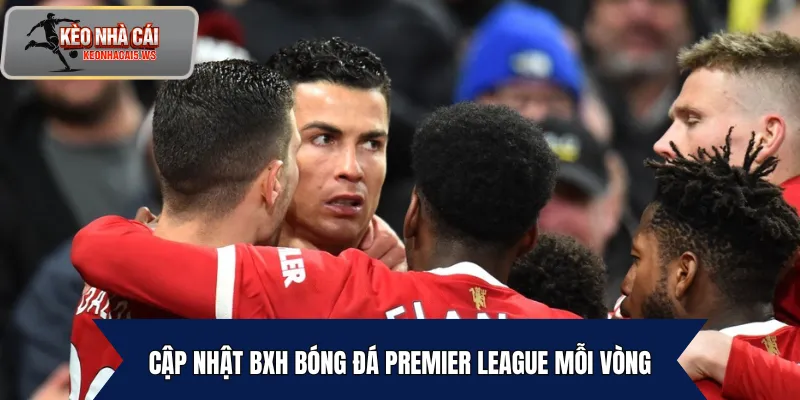 Cập nhật BXH bóng đá Premier League mỗi vòng