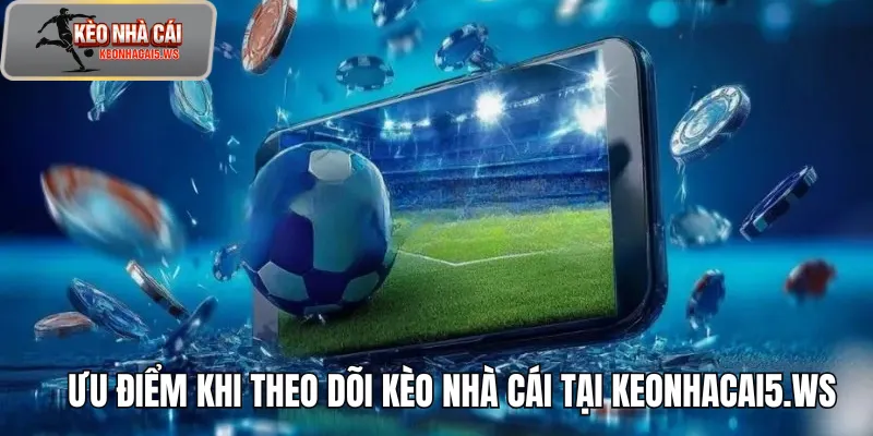 Ưu điểm khi theo dõi kèo nhà cái tại keonhacai5.ws