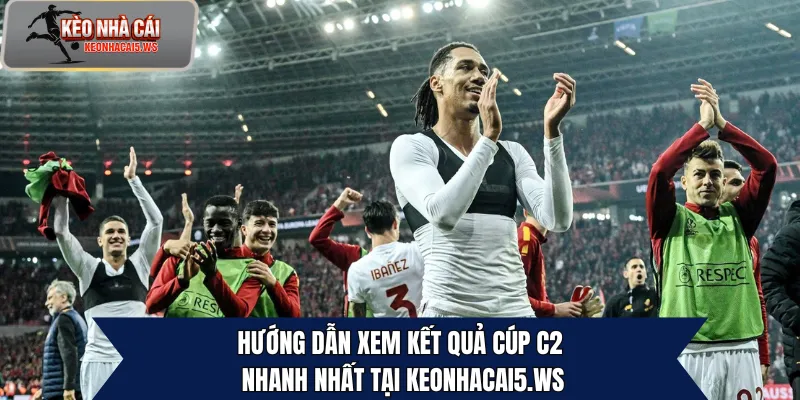 Hướng dẫn xem kết quả Cúp C2 nhanh nhất tại keonhacai5.ws