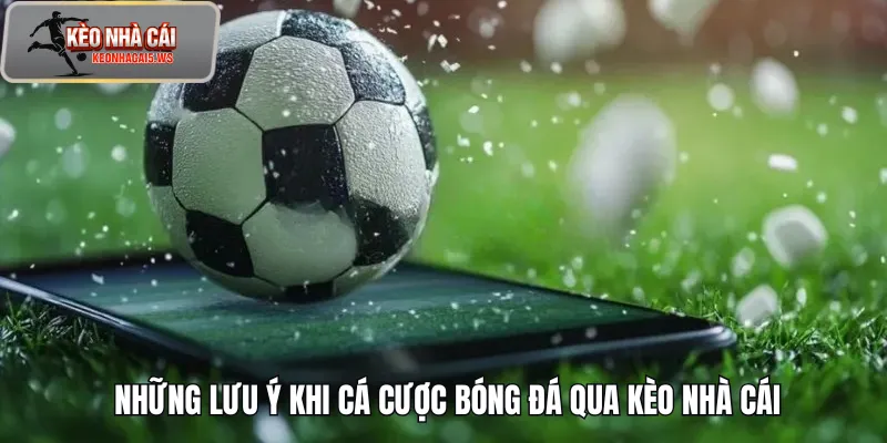 Những lưu ý khi cá cược bóng đá qua kèo nhà cái